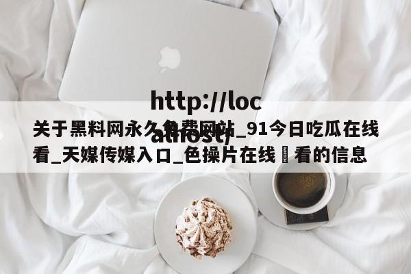 关于黑料网永久免费网站_91今日吃瓜在线看_天媒传媒入口_色操片在线覌看的信息